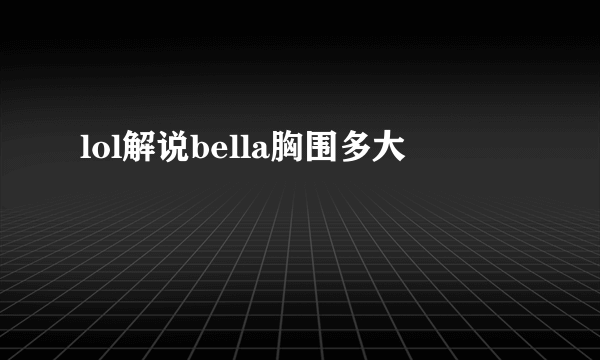 lol解说bella胸围多大