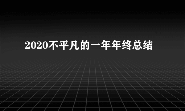 2020不平凡的一年年终总结