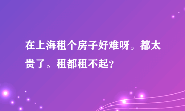 在上海租个房子好难呀。都太贵了。租都租不起？