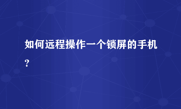 如何远程操作一个锁屏的手机？