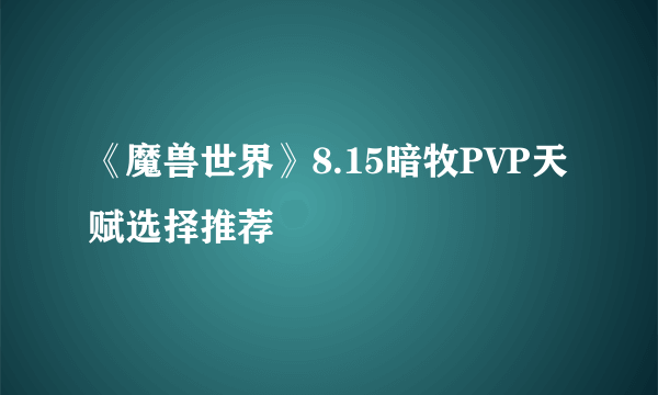 《魔兽世界》8.15暗牧PVP天赋选择推荐