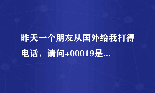 昨天一个朋友从国外给我打得电话，请问+00019是哪个国家的区号？