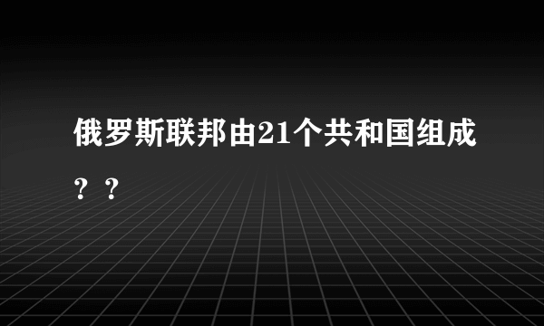 俄罗斯联邦由21个共和国组成？？