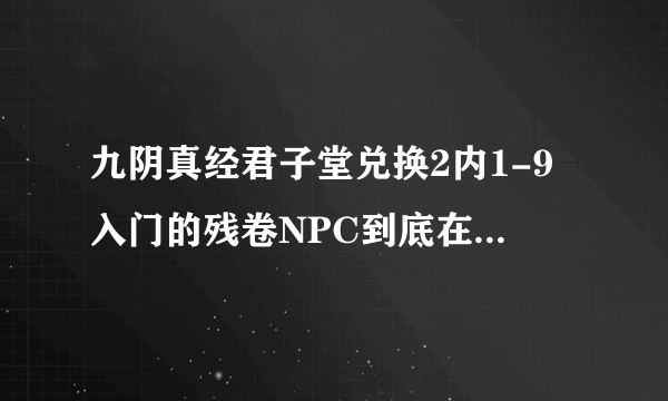 九阴真经君子堂兑换2内1-9入门的残卷NPC到底在哪。别跟我说程遗墨，她换不了，点了N次，知道的说下