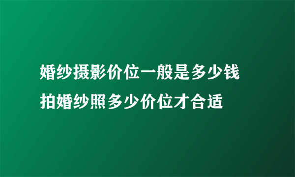 婚纱摄影价位一般是多少钱 拍婚纱照多少价位才合适