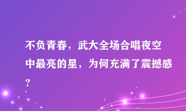 不负青春，武大全场合唱夜空中最亮的星，为何充满了震撼感？