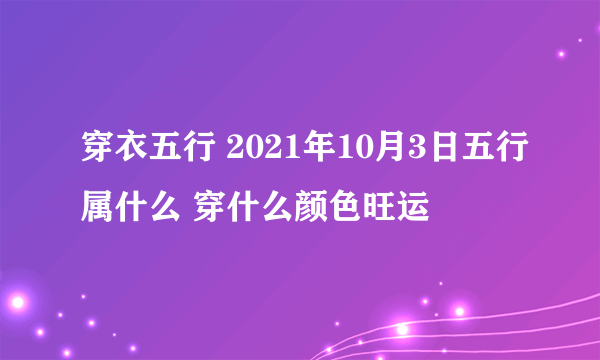 穿衣五行 2021年10月3日五行属什么 穿什么颜色旺运