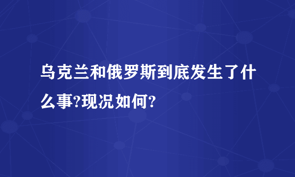 乌克兰和俄罗斯到底发生了什么事?现况如何?