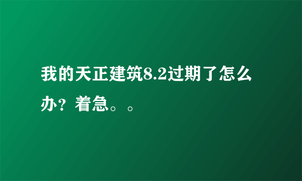 我的天正建筑8.2过期了怎么办？着急。。