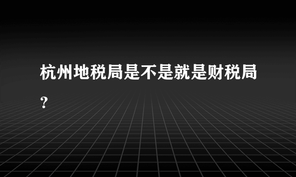 杭州地税局是不是就是财税局？