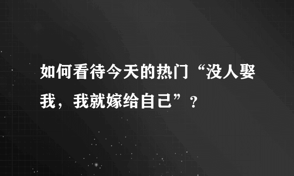 如何看待今天的热门“没人娶我，我就嫁给自己”？