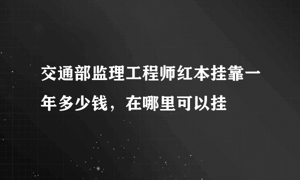 交通部监理工程师红本挂靠一年多少钱，在哪里可以挂