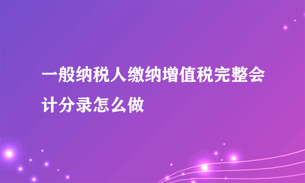 一般纳税人缴纳增值税完整会计分录怎么做