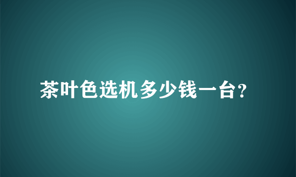 茶叶色选机多少钱一台？