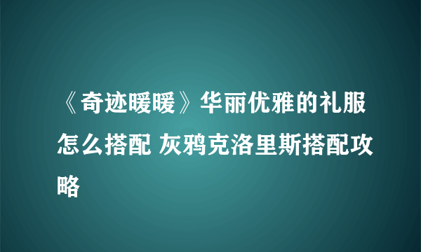 《奇迹暖暖》华丽优雅的礼服怎么搭配 灰鸦克洛里斯搭配攻略