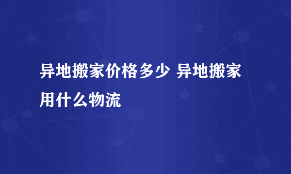 异地搬家价格多少 异地搬家用什么物流