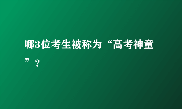 哪3位考生被称为“高考神童”？