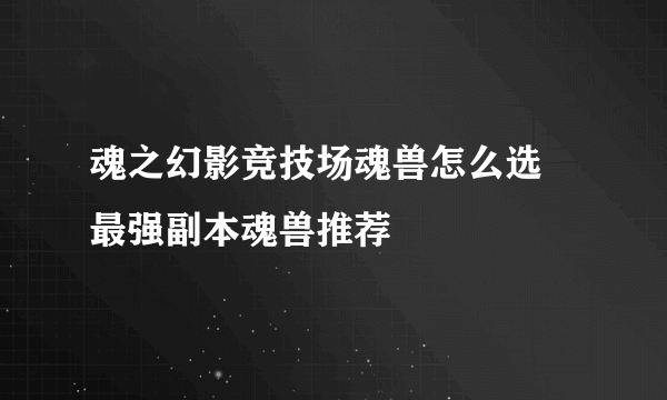 魂之幻影竞技场魂兽怎么选 最强副本魂兽推荐