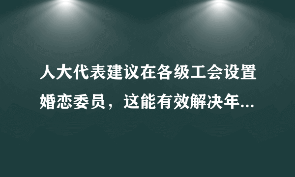 人大代表建议在各级工会设置婚恋委员，这能有效解决年轻人单身问题吗？