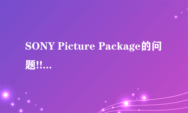 SONY Picture Package的问题!!!(有效+30分!!!)