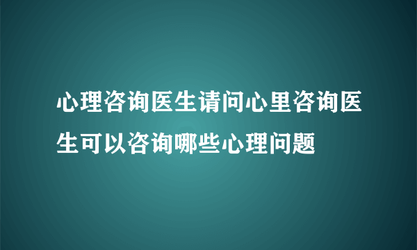 心理咨询医生请问心里咨询医生可以咨询哪些心理问题