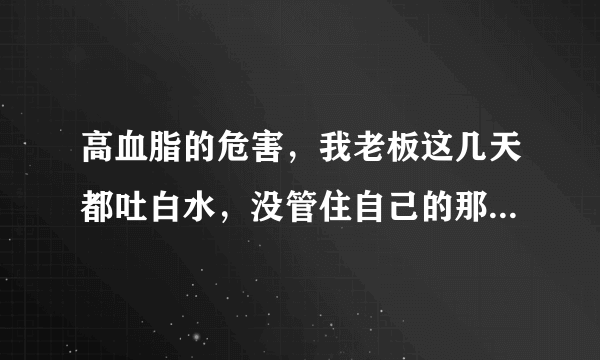 高血脂的危害，我老板这几天都吐白水，没管住自己的那张嘴，出去楼下小饭馆喝了2杯，能用砖.牌养生茶解救