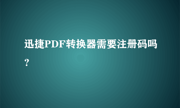 迅捷PDF转换器需要注册码吗？