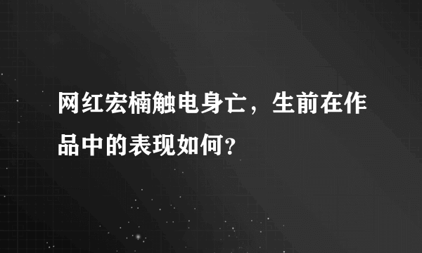 网红宏楠触电身亡，生前在作品中的表现如何？