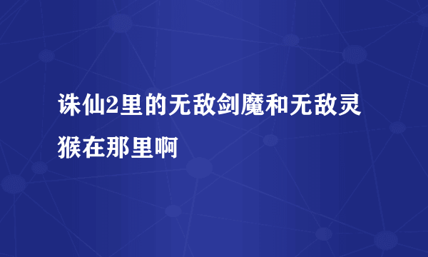 诛仙2里的无敌剑魔和无敌灵猴在那里啊