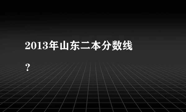 2013年山东二本分数线
？