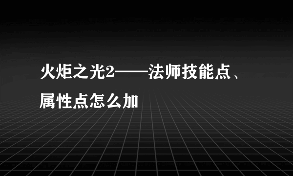 火炬之光2——法师技能点、属性点怎么加