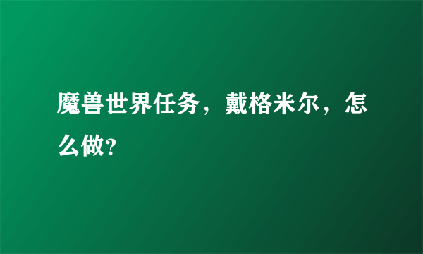 魔兽世界任务，戴格米尔，怎么做？