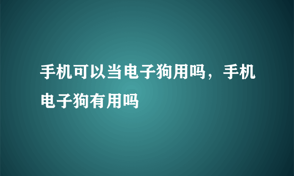 手机可以当电子狗用吗，手机电子狗有用吗