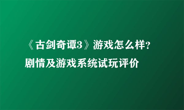 《古剑奇谭3》游戏怎么样？剧情及游戏系统试玩评价