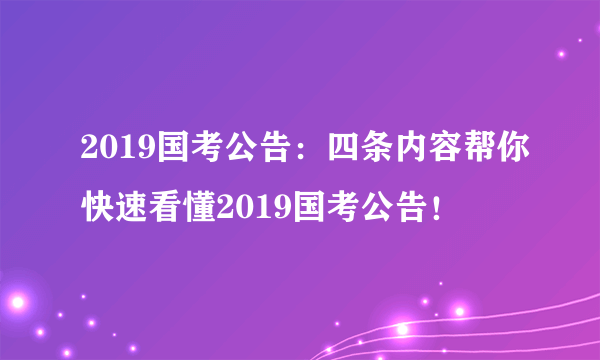 2019国考公告：四条内容帮你快速看懂2019国考公告！