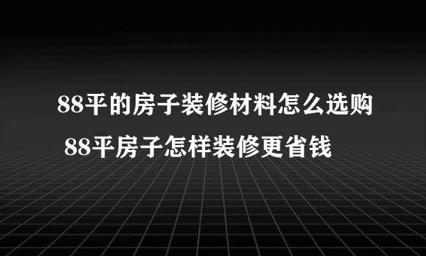 88平的房子装修材料怎么选购 88平房子怎样装修更省钱