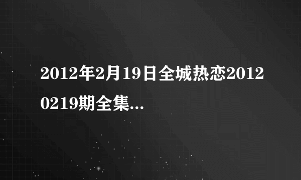 2012年2月19日全城热恋20120219期全集在线观看，吉林卫视直播？