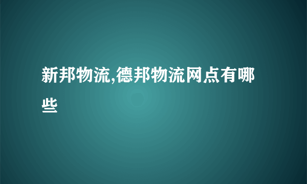 新邦物流,德邦物流网点有哪些