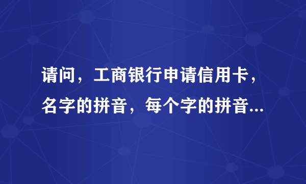 请问，工商银行申请信用卡，名字的拼音，每个字的拼音之间请用空隔开，并全部使用大写字母。怎么写，举个