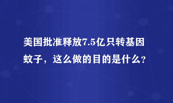 美国批准释放7.5亿只转基因蚊子，这么做的目的是什么？