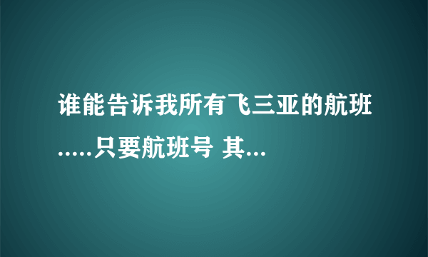 谁能告诉我所有飞三亚的航班.....只要航班号 其它的都不要。