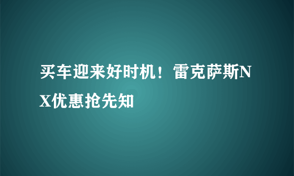 买车迎来好时机！雷克萨斯NX优惠抢先知