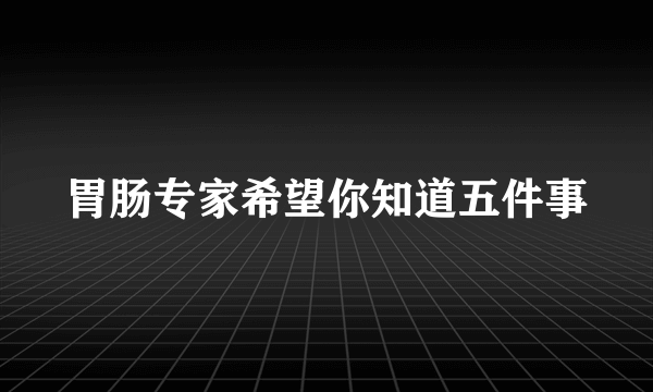 胃肠专家希望你知道五件事