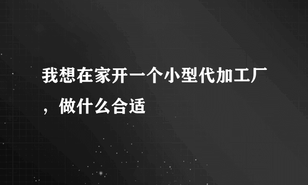 我想在家开一个小型代加工厂，做什么合适