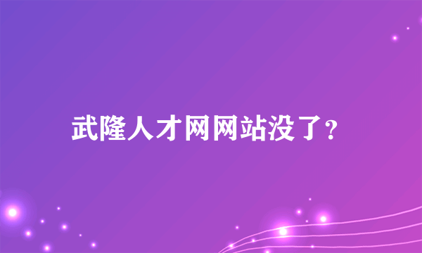 武隆人才网网站没了？