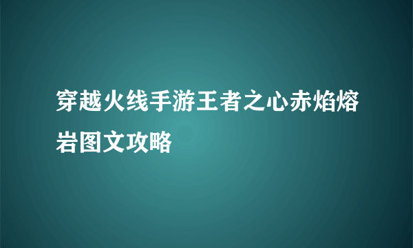 穿越火线手游王者之心赤焰熔岩图文攻略