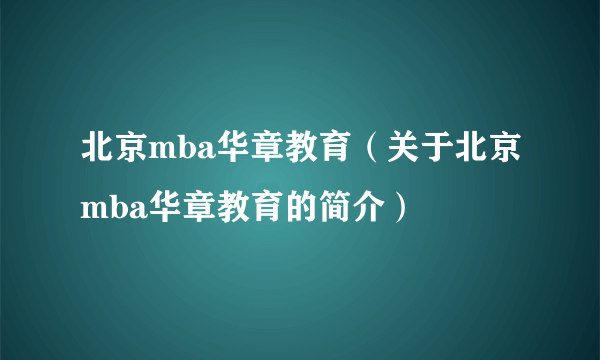 北京mba华章教育（关于北京mba华章教育的简介）