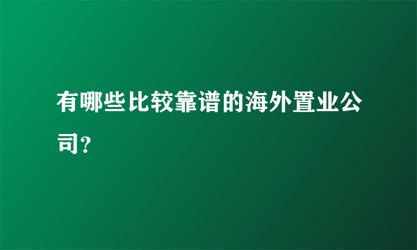 有哪些比较靠谱的海外置业公司？