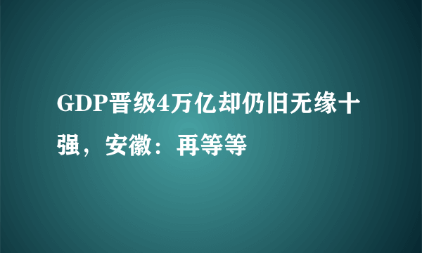 GDP晋级4万亿却仍旧无缘十强，安徽：再等等