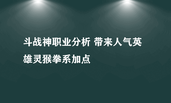 斗战神职业分析 带来人气英雄灵猴拳系加点